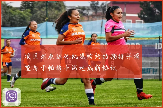 埃贝尔表达对凯恩续约的期待并渴望与于帕梅卡诺达成新协议