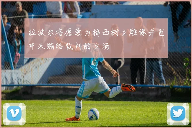 拉波尔塔愿意为梅西树立雕像并重申未贿赂裁判的立场