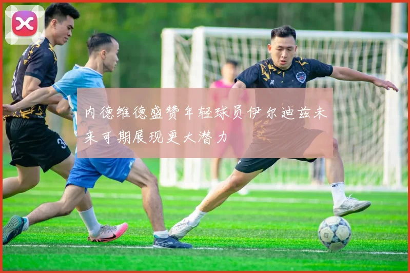 内德维德盛赞年轻球员伊尔迪兹未来可期展现更大潜力