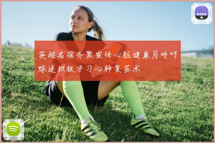 英超名宿齐聚宣传心脏健康月呼吁球迷积极学习心肺复苏术