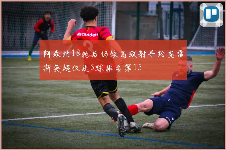 阿森纳18轮后仍缺高效射手约克雷斯英超仅进5球排名第15