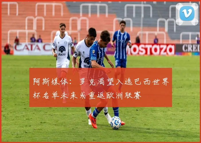 阿斯媒体：罗克渴望入选巴西世界杯名单未来或重返欧洲联赛