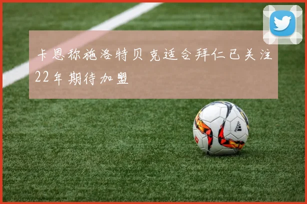 卡恩称施洛特贝克适合拜仁已关注22年期待加盟
