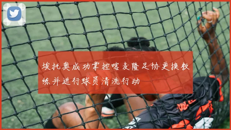 埃托奥成功掌控喀麦隆足协更换教练并进行球员清洗行动