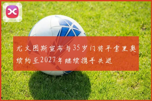 尤文图斯宣布与35岁门将平索里奥续约至2027年继续携手共进