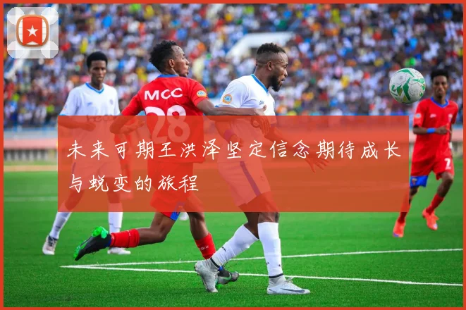 未来可期王洪泽坚定信念期待成长与蜕变的旅程