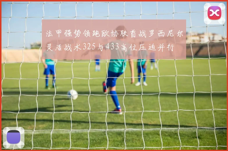 法甲强势领跑欧协联首战罗西尼尔灵活战术325与433高位压迫并行