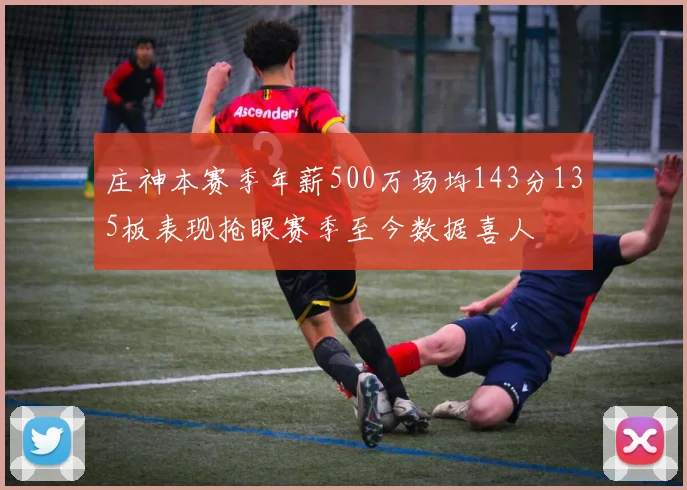 庄神本赛季年薪500万场均143分135板表现抢眼赛季至今数据喜人