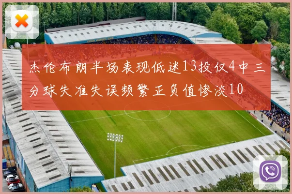 杰伦布朗半场表现低迷13投仅4中三分球失准失误频繁正负值惨淡10