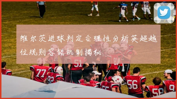 维尔茨进球判定合理性分析英超越位规则容错机制揭秘