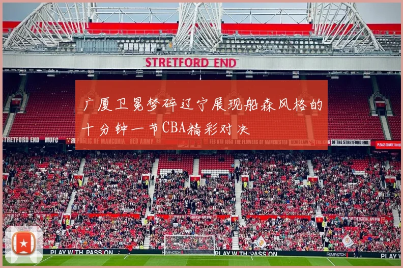广厦卫冕梦碎辽宁展现船森风格的十分钟一节CBA精彩对决