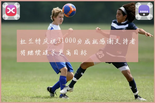 杜兰特庆祝31000分成就感谢支持者将继续追求更高目标