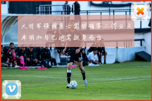 大将军强调勇士需明确第二得分点库明加与巴迪需挺身而出