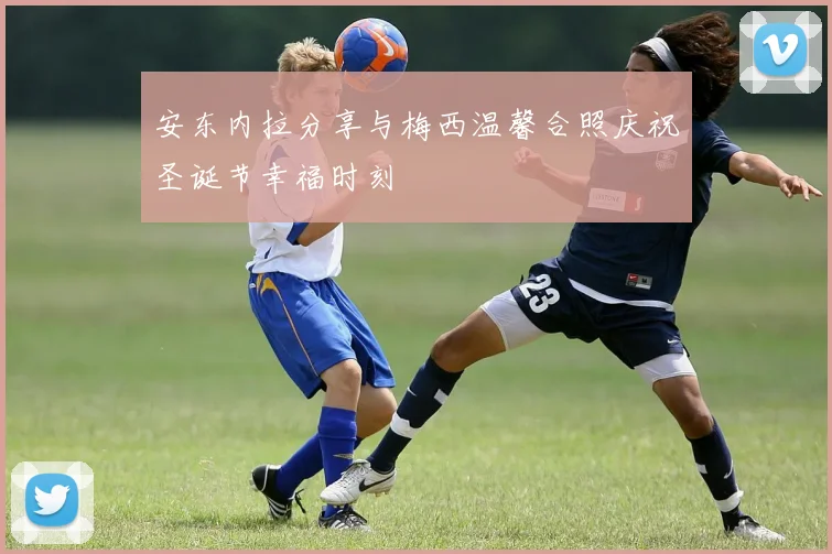 安东内拉分享与梅西温馨合照庆祝圣诞节幸福时刻