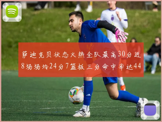萨迪克贝状态火热全队最高30分近8场场均24分7篮板三分命中率达44