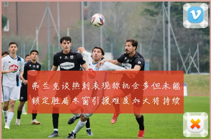 弗兰克谈热刺表现称机会多但未能锁定胜局冬窗引援难度加大将持续关注