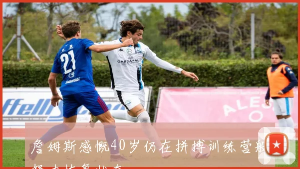 詹姆斯感慨40岁仍在拼搏训练营般努力恢复状态