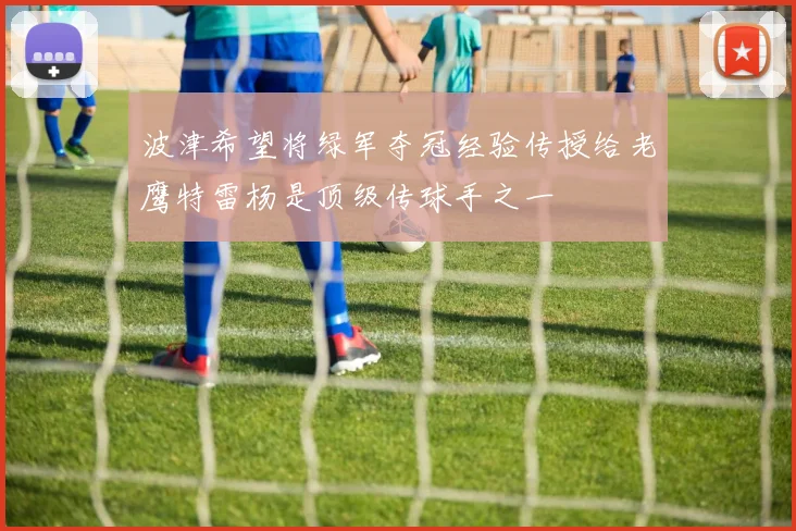 波津希望将绿军夺冠经验传授给老鹰特雷杨是顶级传球手之一