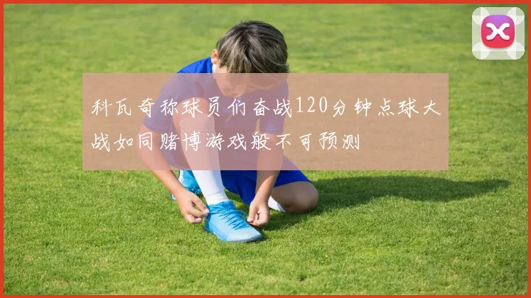 科瓦奇称球员们奋战120分钟点球大战如同赌博游戏般不可预测