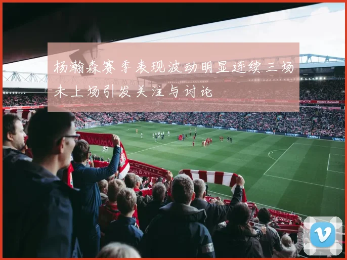 杨瀚森赛季表现波动明显连续三场未上场引发关注与讨论