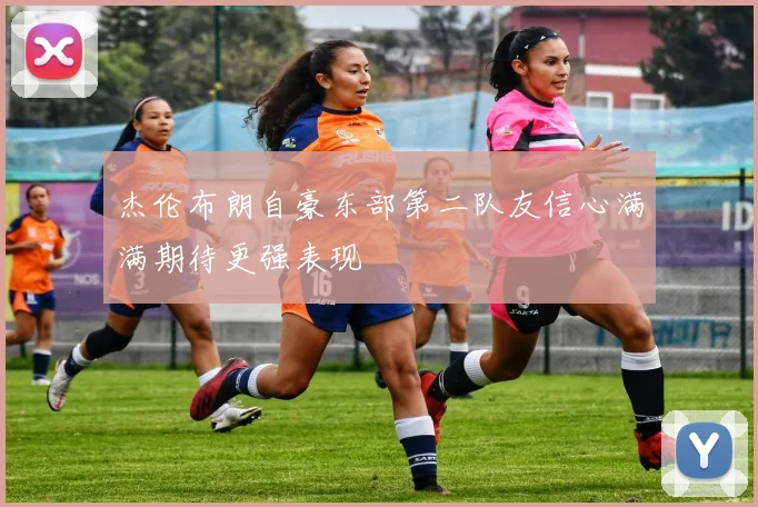杰伦布朗自豪东部第二队友信心满满期待更强表现