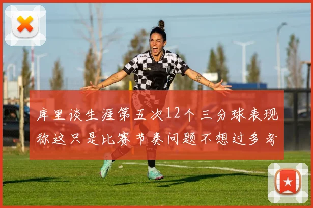 库里谈生涯第五次12个三分球表现称这只是比赛节奏问题不想过多考虑