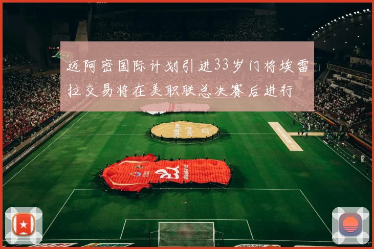 迈阿密国际计划引进33岁门将埃雷拉交易将在美职联总决赛后进行