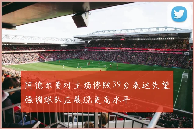 阿德尔曼对主场惨败39分表达失望强调球队应展现更高水平