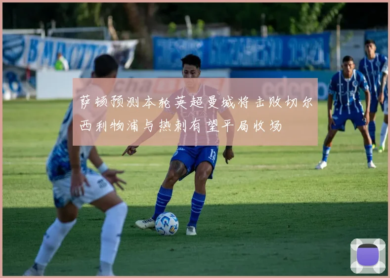 萨顿预测本轮英超曼城将击败切尔西利物浦与热刺有望平局收场