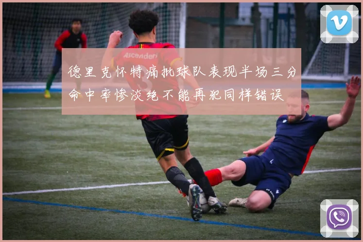 德里克怀特痛批球队表现半场三分命中率惨淡绝不能再犯同样错误