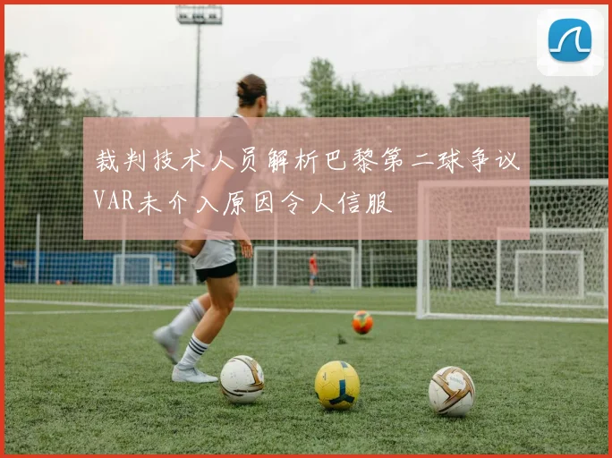 裁判技术人员解析巴黎第二球争议VAR未介入原因令人信服