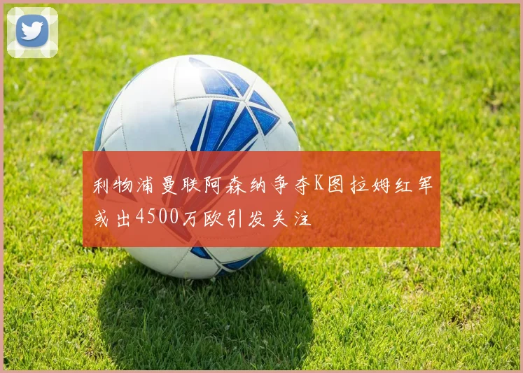 利物浦曼联阿森纳争夺K图拉姆红军或出4500万欧引发关注