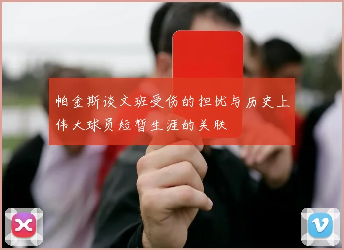 帕金斯谈文班受伤的担忧与历史上伟大球员短暂生涯的关联