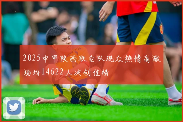 2025中甲陕西联合队观众热情高涨场均14622人次创佳绩