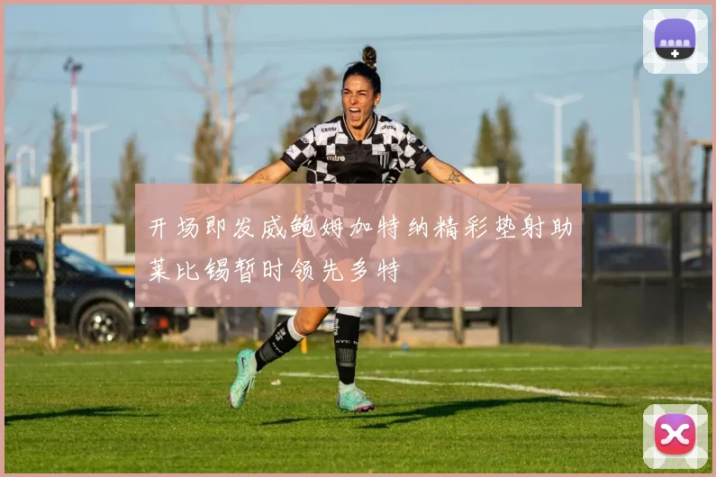 开场即发威鲍姆加特纳精彩垫射助莱比锡暂时领先多特