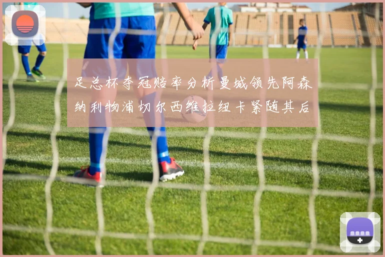 足总杯夺冠赔率分析曼城领先阿森纳利物浦切尔西维拉纽卡紧随其后