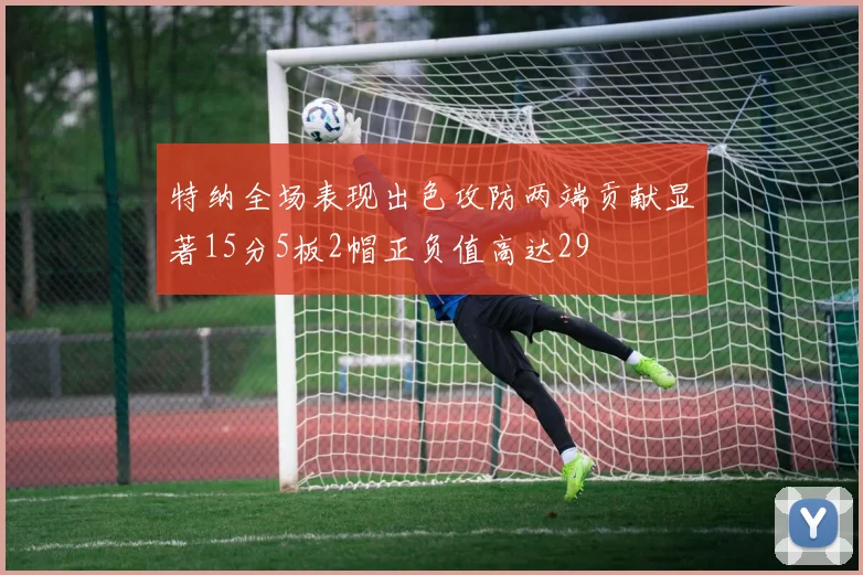 特纳全场表现出色攻防两端贡献显著15分5板2帽正负值高达29