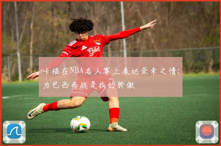 卡福在NBA名人赛上表达荣幸之情：为巴西而战是我的骄傲