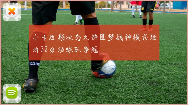 小卡近期状态火热圆梦战神模式场均32分助球队争冠