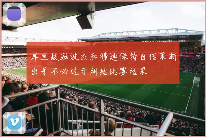 库里鼓励波杰和穆迪保持自信果断出手不必过于纠结比赛结果