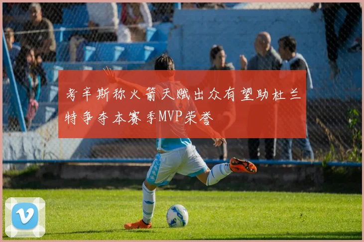 考辛斯称火箭天赋出众有望助杜兰特争夺本赛季MVP荣誉