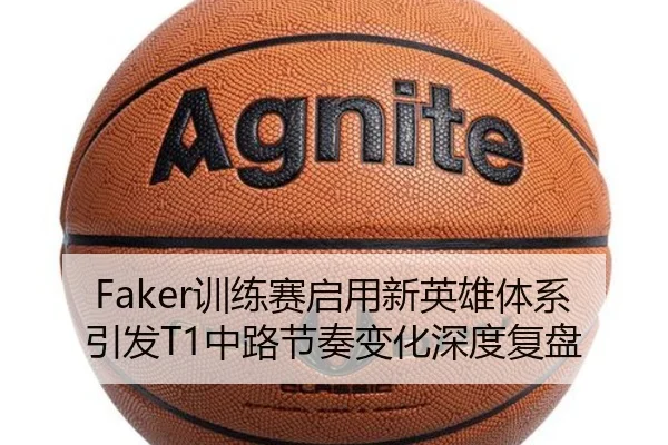 Faker训练赛启用新英雄体系引发T1中路节奏变化深度复盘 - LDSPORTS